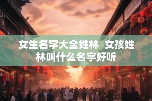 女生名字大全姓林  女孩姓林叫什么名字好听