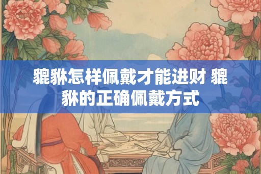 貔貅怎样佩戴才能进财 貔貅的正确佩戴方式