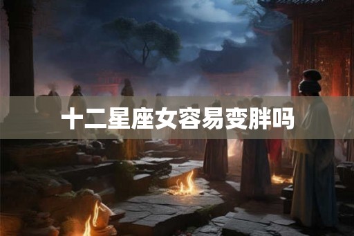 十二星座女容易变胖吗