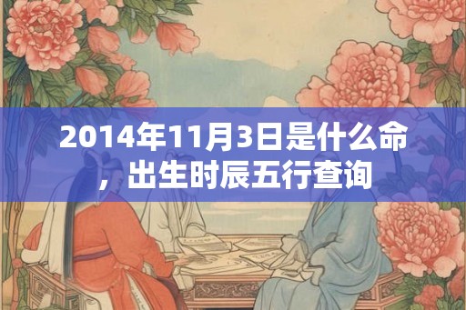 2014年11月3日是什么命,出生时辰五行查询 2014年11月3日是什么命,出生时辰五行查询