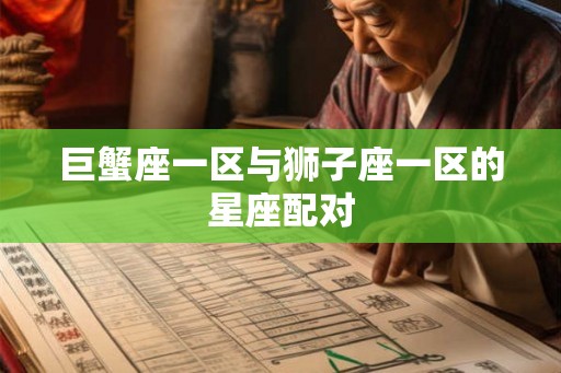 巨蟹座一区与狮子座一区的星座配对 巨蟹座一区与狮子座一区的星座配对
