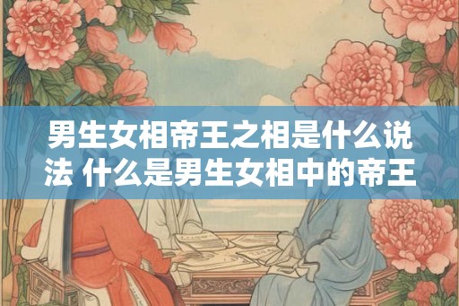 男生女相帝王之相是什么说法 什么是男生女相中的帝王相