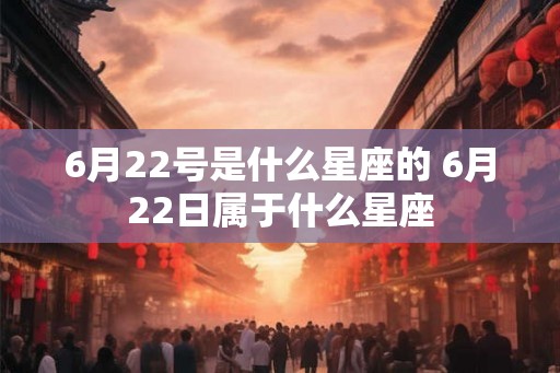 6月22号是什么星座的 6月22日属于什么星座