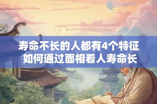 寿命不长的人都有4个特征 如何通过面相看人寿命长短