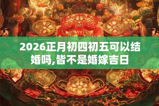 2026正月初四初五可以结婚吗,皆不是婚嫁吉日