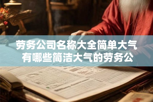 劳务公司名称大全简单大气 有哪些简洁大气的劳务公司名称 劳务公司名称大全简单大气 有哪些简洁大气的劳务公司名称