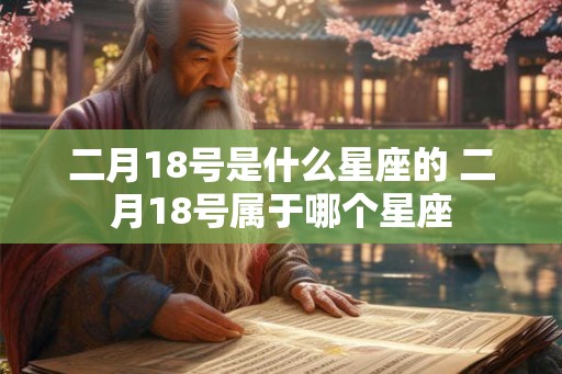二月18号是什么星座的 二月18号属于哪个星座 二月18号是什么星座的 二月18号属于哪个星座