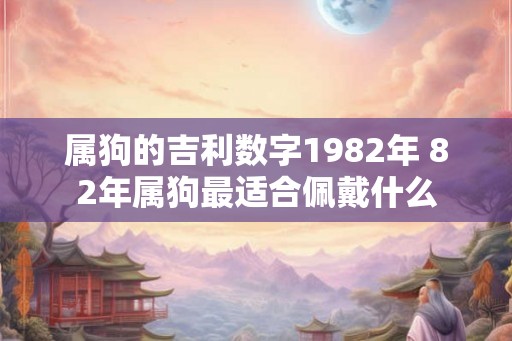 属狗的吉利数字1982年 82年属狗最适合佩戴什么 属狗的吉利数字1982年 82年属狗最适合佩戴什么