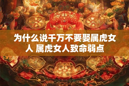 为什么说千万不要娶属虎女人 属虎女人致命弱点 为什么说千万不要娶属虎女人 属虎女人致命弱点
