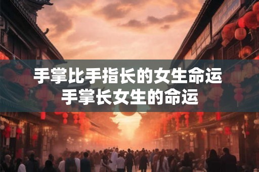 手掌比手指长的女生命运 手掌长女生的命运