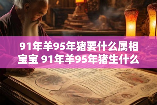 91年羊95年猪要什么属相宝宝 91年羊95年猪生什么属相宝宝