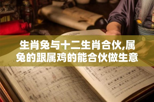 生肖兔与十二生肖合伙,属兔的跟属鸡的能合伙做生意吗 生肖兔与十二生肖合伙,属兔的跟属鸡的能合伙做生意吗
