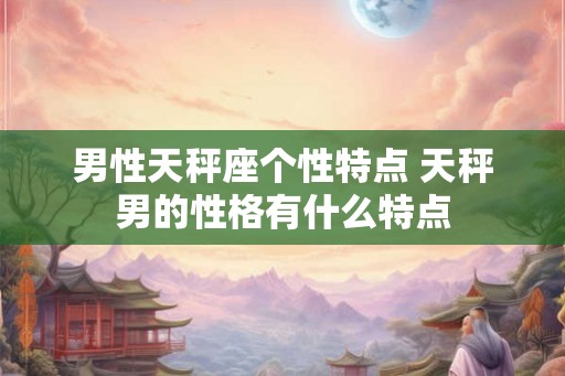 男性天秤座个性特点 天秤男的性格有什么特点 男性天秤座个性特点 天秤男的性格有什么特点