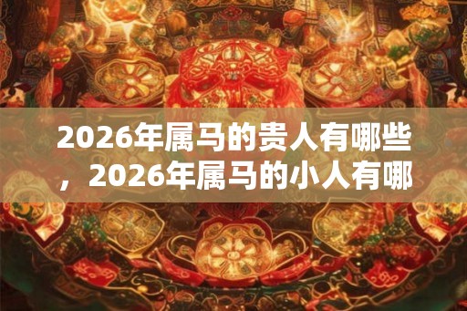 2026年属马的贵人有哪些，2026年属马的小人有哪些