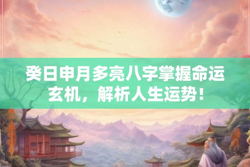 癸日申月多亮八字掌握命运玄机，解析人生运势！