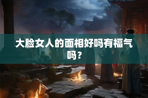 大脸女人的面相好吗有福气吗？
