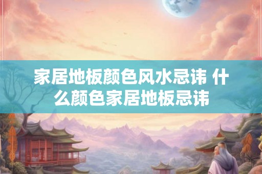 家居地板颜色风水忌讳 什么颜色家居地板忌讳