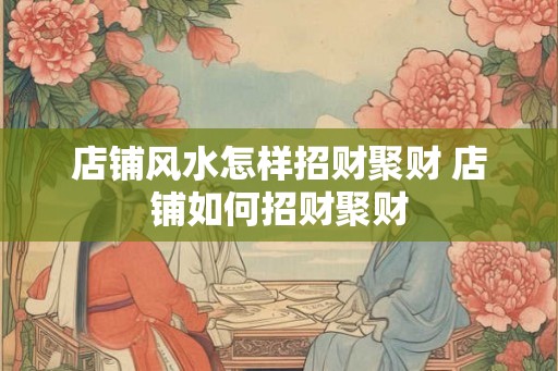 店铺风水怎样招财聚财 店铺如何招财聚财