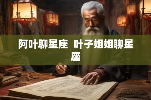 阿叶聊星座 叶子姐姐聊星座 阿叶聊星座 叶子姐姐聊星座