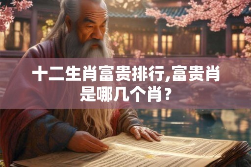 十二生肖富贵排行,富贵肖是哪几个肖？