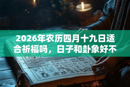 2026年农历四月十九日适合祈福吗，日子和卦象好不好？