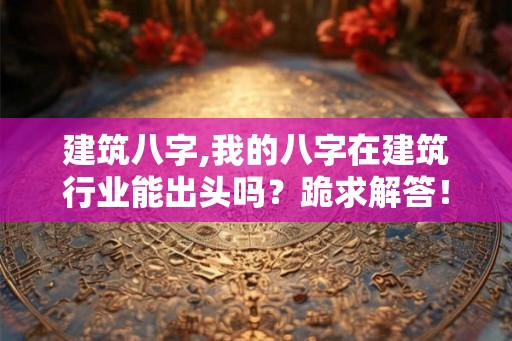 建筑八字,我的八字在建筑行业能出头吗?跪求解答!!! 建筑八字,我的八字在建筑行业能出头吗?跪求解答!!!