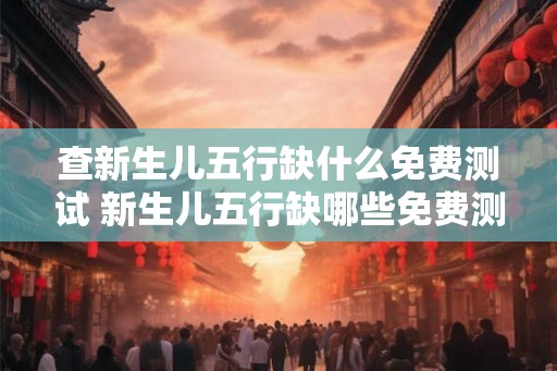 查新生儿五行缺什么免费测试 新生儿五行缺哪些免费测