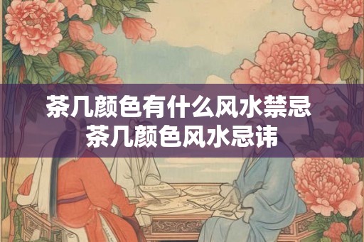 茶几颜色有什么风水禁忌 茶几颜色风水忌讳