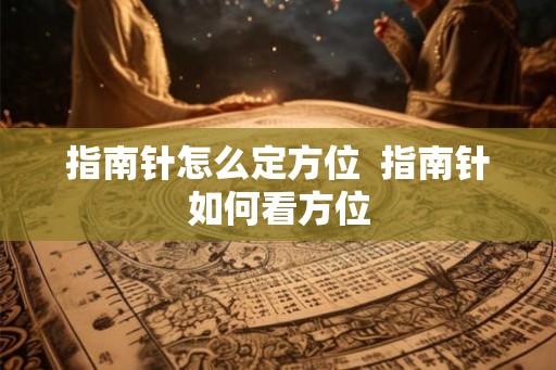 指南针怎么定方位  指南针如何看方位