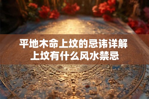 平地木命上坟的忌讳详解 上坟有什么风水禁忌