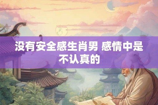 没有安全感生肖男 感情中是不认真的