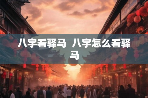 八字看驿马 八字怎么看驿马 八字看驿马 八字怎么看驿马
