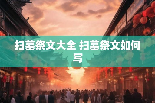 扫墓祭文大全 扫墓祭文如何写