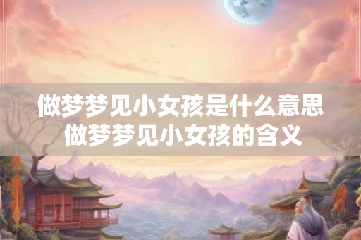 做梦梦见小女孩是什么意思 做梦梦见小女孩的含义
