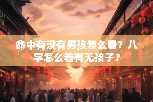 命中有没有男孩怎么看？八字怎么看有无孩子？