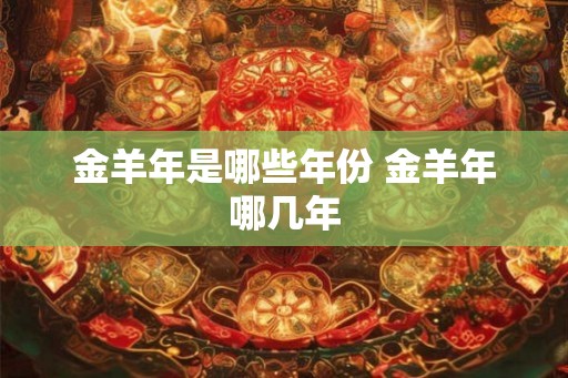 金羊年是哪些年份 金羊年哪几年