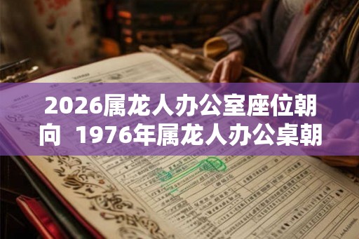 2026属龙人办公室座位朝向  1976年属龙人办公桌朝向