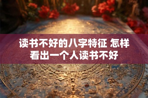 读书不好的八字特征 怎样看出一个人读书不好
