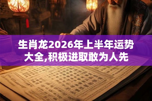 生肖龙2026年上半年运势大全,积极进取敢为人先 生肖龙2026年上半年运势大全,积极进取敢为人先
