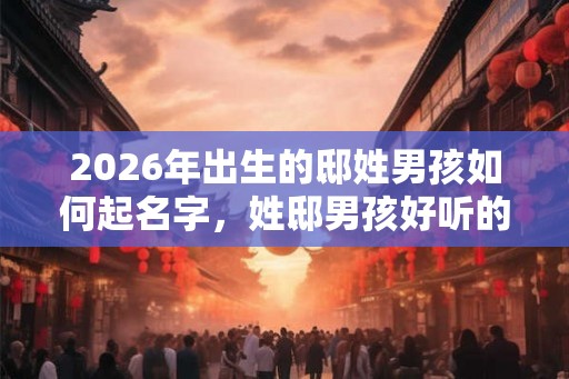 2026年出生的邸姓男孩如何起名字,姓邸男孩好听的名字 2026年出生的邸姓男孩如何起名字,姓邸男孩好听的名字