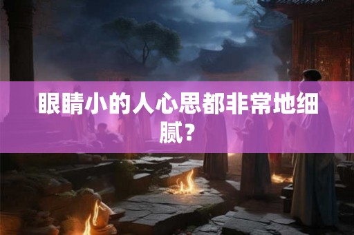 眼睛小的人心思都非常地细腻？