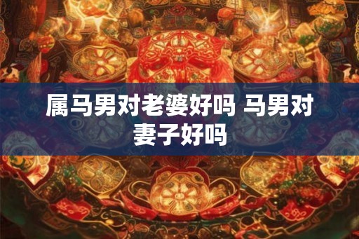 属马男对老婆好吗 马男对妻子好吗