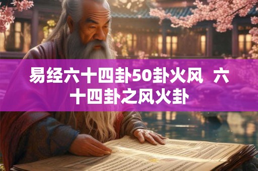 易经六十四卦50卦火风 六十四卦之风火卦 易经六十四卦50卦火风 六十四卦之风火卦