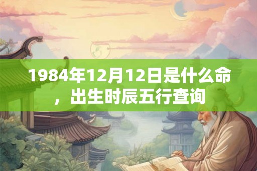 1984年12月12日是什么命，出生时辰五行查询