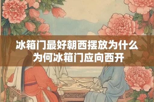冰箱门最好朝西摆放为什么 为何冰箱门应向西开 冰箱门最好朝西摆放为什么 为何冰箱门应向西开
