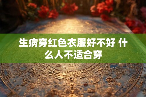 生病穿红色衣服好不好 什么人不适合穿