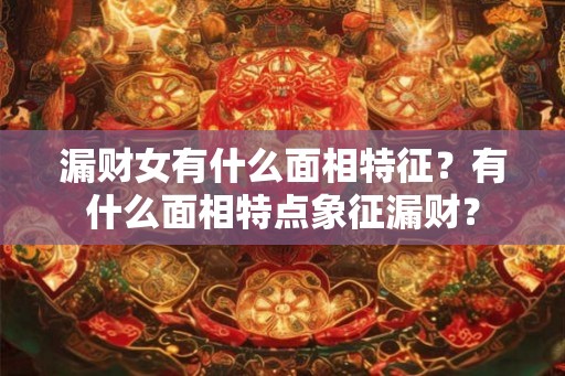 漏财女有什么面相特征？有什么面相特点象征漏财？