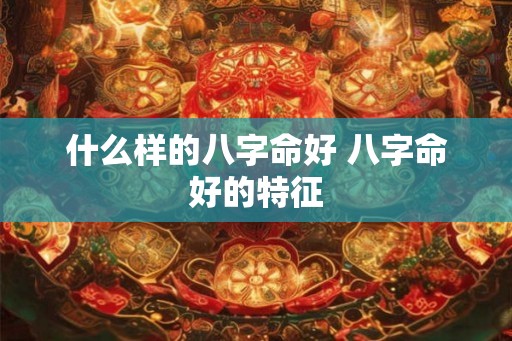什么样的八字命好 八字命好的特征 什么样的八字命好 八字命好的特征