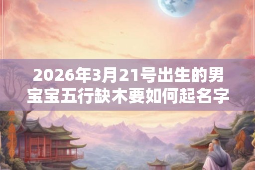 2026年3月21号出生的男宝宝五行缺木要如何起名字