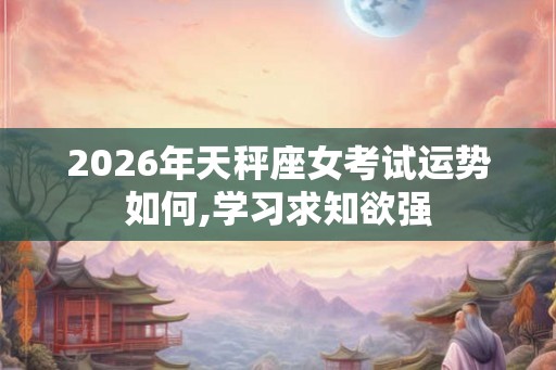 2026年天秤座女考试运势如何,学习求知欲强
